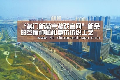 ‘澳门新葡京游戏官网’新余的苎麻种植和夏布纺织工艺(图1) 澳门新葡京游戏官网