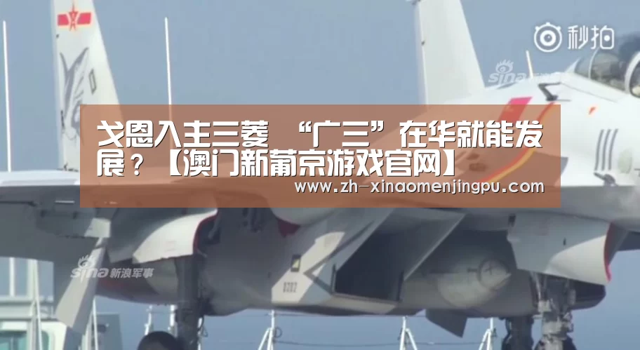 戈恩入主三菱 “广三”在华就能发展?【澳门新葡京游戏官网】(图1) 澳门新葡京游戏官网
