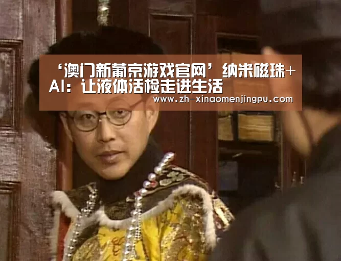 ‘澳门新葡京游戏官网’纳米磁珠+AI:让液体活检走进生活(图3) 澳门新葡京游戏官网
